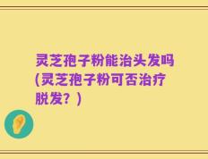 灵芝孢子粉能治头发吗(灵芝孢子粉可否治疗脱发？)
