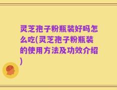 灵芝孢子粉瓶装好吗怎么吃(灵芝孢子粉瓶装的使用方法及功效介绍)