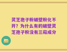 灵芝孢子粉破壁粉化不开？为什么有的破壁灵芝孢子粉没有三萜成分
