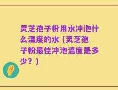 灵芝孢子粉用水冲泡什么温度的水 (灵芝孢子粉最佳冲泡温度是多少？)