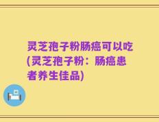 灵芝孢子粉肠癌可以吃(灵芝孢子粉：肠癌患者养生佳品)