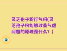 灵芝孢子粉行气吗(灵芝孢子粉能够改善气虚问题的原理是什么？)