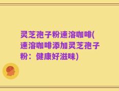 灵芝孢子粉速溶咖啡(速溶咖啡添加灵芝孢子粉：健康好滋味)