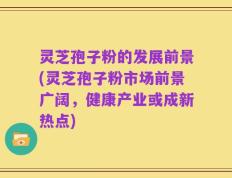 灵芝孢子粉的发展前景(灵芝孢子粉市场前景广阔，健康产业或成新热点)
