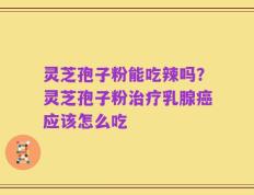 灵芝孢子粉能吃辣吗？灵芝孢子粉治疗乳腺癌应该怎么吃