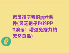 灵芝孢子粉的ppt课件(灵芝孢子粉的PPT演示：增强免疫力的天然良品)