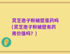 灵芝孢子粉破壁是药吗(灵芝孢子粉破壁有药用价值吗？)