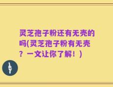 灵芝孢子粉还有无壳的吗(灵芝孢子粉有无壳？一文让你了解！)