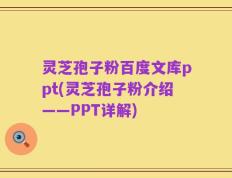 灵芝孢子粉百度文库ppt(灵芝孢子粉介绍——PPT详解)