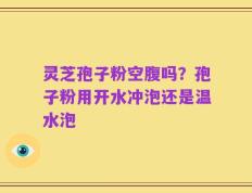 灵芝孢子粉空腹吗？孢子粉用开水冲泡还是温水泡