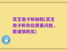 灵芝孢子粉缺陷(灵芝孢子粉存在质量问题，需谨慎购买)
