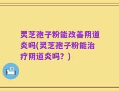 灵芝孢子粉能改善阴道炎吗(灵芝孢子粉能治疗阴道炎吗？)