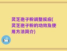 灵芝孢子粉调整反应(灵芝孢子粉的功效及使用方法简介)
