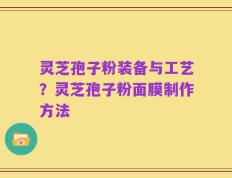灵芝孢子粉装备与工艺？灵芝孢子粉面膜制作方法