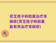 灵芝孢子粉胶囊治疗荨麻疹(灵芝孢子粉胶囊能有效治疗荨麻疹)