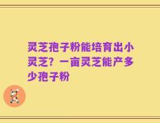 灵芝孢子粉能培育出小灵芝？一亩灵芝能产多少孢子粉