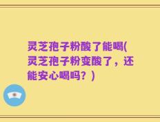 灵芝孢子粉酸了能喝(灵芝孢子粉变酸了，还能安心喝吗？)