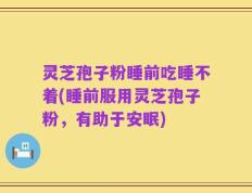 灵芝孢子粉睡前吃睡不着(睡前服用灵芝孢子粉，有助于安眠)