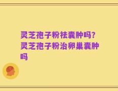 灵芝孢子粉祛囊肿吗？灵芝孢子粉治卵巢囊肿吗