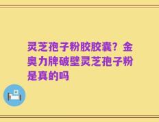 灵芝孢子粉胶胶囊？金奥力牌破壁灵芝孢子粉是真的吗