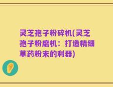 灵芝孢子粉碎机(灵芝孢子粉磨机：打造精细草药粉末的利器)