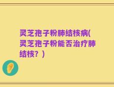 灵芝孢子粉肺结核病(灵芝孢子粉能否治疗肺结核？)