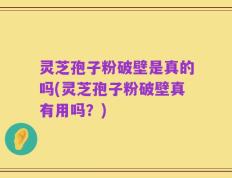 灵芝孢子粉破壁是真的吗(灵芝孢子粉破壁真有用吗？)