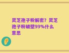 灵芝孢子粉解密？灵芝孢子粉破壁99%什么意思