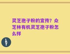 灵芝孢子粉的宣传？众芝林有机灵芝孢子粉怎么样