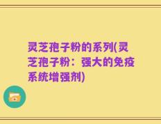 灵芝孢子粉的系列(灵芝孢子粉：强大的免疫系统增强剂)