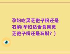 孕妇吃灵芝孢子粉还是石斛(孕妇适合食用灵芝孢子粉还是石斛？)