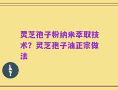 灵芝孢子粉纳米萃取技术？灵芝孢子油正宗做法