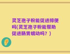 灵芝孢子粉能促进排便吗(灵芝孢子粉能帮助促进肠胃蠕动吗？)