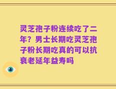 灵芝孢子粉连续吃了二年？男士长期吃灵芝孢子粉长期吃真的可以抗衰老延年益寿吗