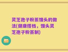 灵芝孢子粉蒸馒头的做法(健康搭档，馒头灵芝孢子粉蒸制)