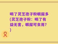 喝了灵芝孢子粉眼屎多(灵芝孢子粉：喝了有益无害，眼屎可食用？)