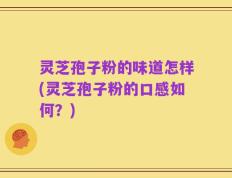 灵芝孢子粉的味道怎样(灵芝孢子粉的口感如何？)