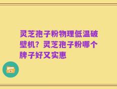 灵芝孢子粉物理低温破壁机？灵芝孢子粉哪个牌子好又实惠