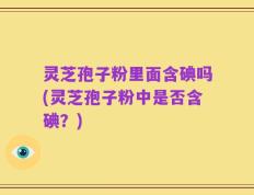 灵芝孢子粉里面含碘吗(灵芝孢子粉中是否含碘？)