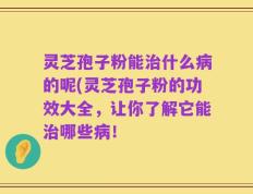 灵芝孢子粉能治什么病的呢(灵芝孢子粉的功效大全，让你了解它能治哪些病！