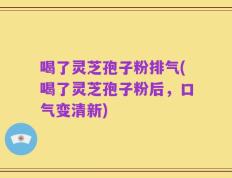 喝了灵芝孢子粉排气(喝了灵芝孢子粉后，口气变清新)