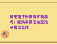 灵芝孢子粉里有矿物质吗？赋汤亭灵芝破壁孢子粉怎么样