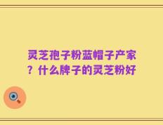 灵芝孢子粉蓝帽子产家？什么牌子的灵芝粉好