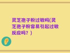 灵芝孢子粉过敏吗(灵芝孢子粉容易引起过敏反应吗？)