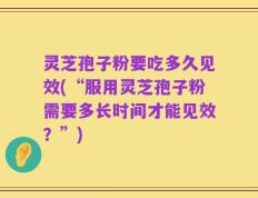 灵芝孢子粉要吃多久见效(“服用灵芝孢子粉需要多长时间才能见效？”)
