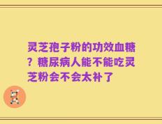 灵芝孢子粉的功效血糖？糖尿病人能不能吃灵芝粉会不会太补了