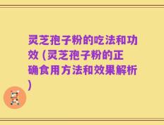 灵芝孢子粉的吃法和功效 (灵芝孢子粉的正确食用方法和效果解析)