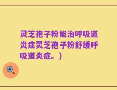 灵芝孢子粉能治呼吸道炎症灵芝孢子粉舒缓呼吸道炎症。)