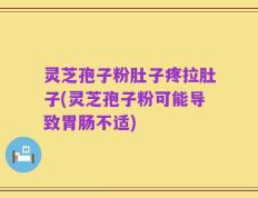 灵芝孢子粉肚子疼拉肚子(灵芝孢子粉可能导致胃肠不适)