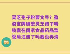 灵芝孢子粉要文号？盈姿宝牌破壁灵芝孢子粉胶囊在国家食品药品监管局注册了吗我没弄清